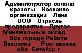 Администратор салона красоты › Название организации ­ Лана, ООО › Отрасль предприятия ­ Другое › Минимальный оклад ­ 1 - Все города Работа » Вакансии   . Ростовская обл.,Батайск г.